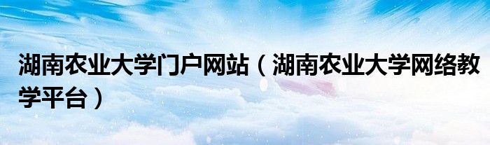 湖南农业大学门户网站（湖南农业大学网络教学平台）