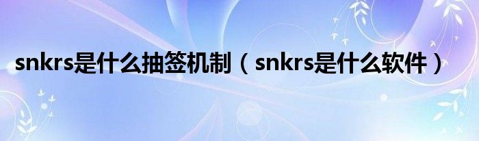 snkrs是什么抽签机制(snkrs是什么软件)