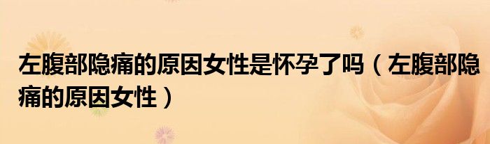 左腹部隐痛的原因女性是怀孕了吗（左腹部隐痛的原因女性）