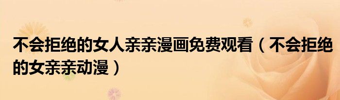 不会拒绝的女人亲亲漫画免费观看（不会拒绝的女亲亲动漫）