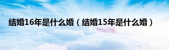 结婚16年是什么婚（结婚15年是什么婚）