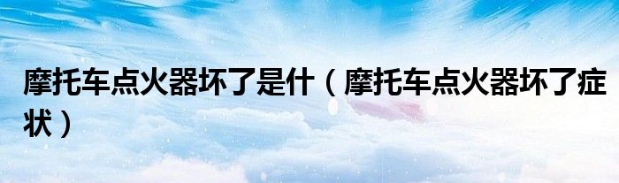 摩托车点火器坏了是什(摩托车点火器坏了症状)
