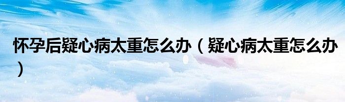 怀孕后疑心病太重怎么办（疑心病太重怎么办）