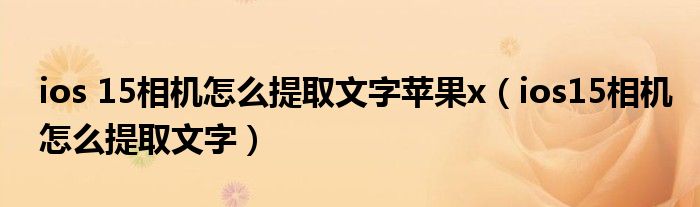 ios 15相机怎么提取文字苹果x(ios15相机怎么提取文字)