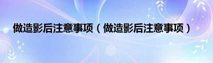 做造影后注意事项（做造影后注意事项）
