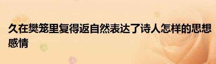 久在樊笼里复得返自然表达了诗人怎样的思想感情