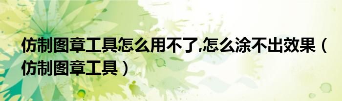 仿制图章工具怎么用不了,怎么涂不出效果（仿制图章工具）