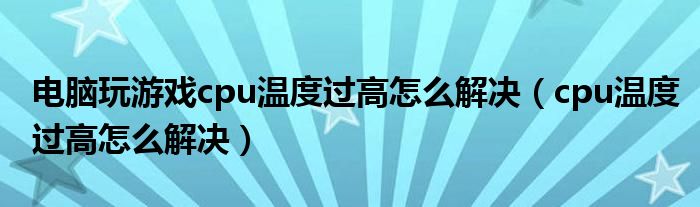 电脑玩游戏cpu温度过高怎么解决(cpu温度过高怎么解决)