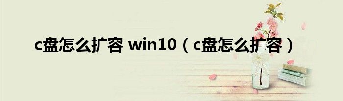 c盘怎么扩容 win10(c盘怎么扩容)