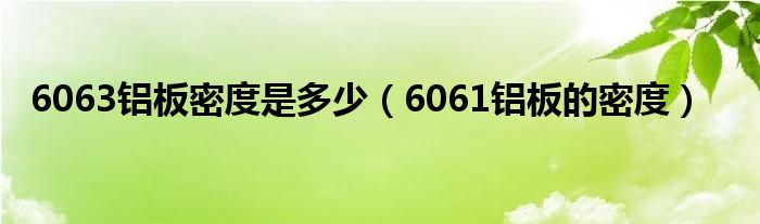 6063铝板密度是多少(6061铝板的密度)