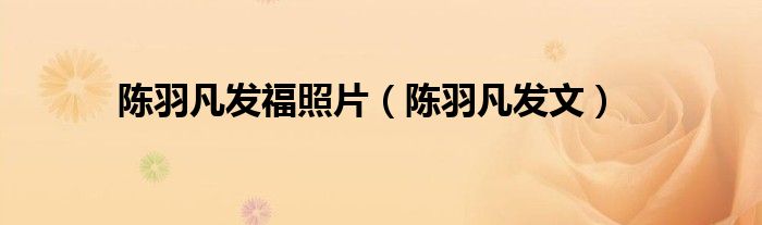 陈羽凡发福照片（陈羽凡发文）