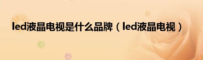 led液晶电视是什么品牌(led液晶电视)