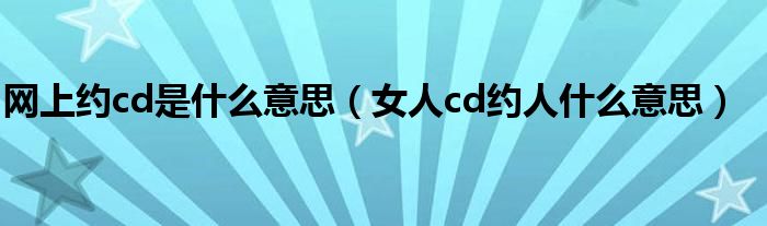 网上约cd是什么意思(女人cd约人什么意思)