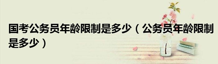 国考公务员年龄限制是多少（公务员年龄限制是多少）