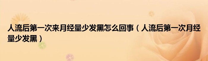 人流后第一次来月经量少发黑怎么回事（人流后第一次月经量少发黑）