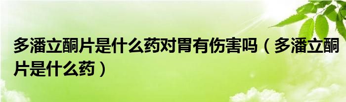 多潘立酮片是什么药对胃有伤害吗（多潘立酮片是什么药）