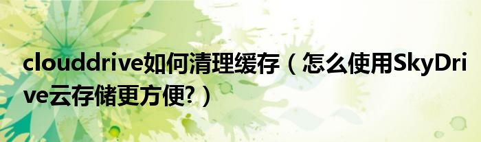 clouddrive如何清理缓存（怎么使用SkyDrive云存储更方便?）