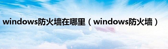 windows防火墙在哪里（windows防火墙）