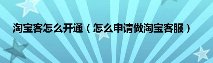 淘宝客怎么开通（怎么申请做淘宝客服）