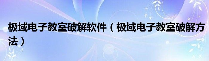 极域电子教室破解软件（极域电子教室破解方法）