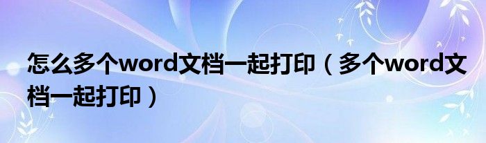 怎么多个word文档一起打印（多个word文档一起打印）