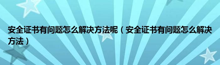 安全证书有问题怎么解决方法呢（安全证书有问题怎么解决方法）