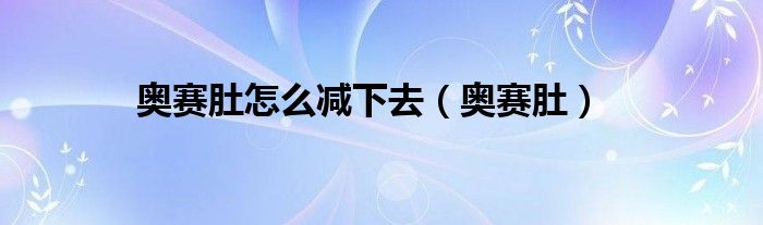 奥赛肚怎么减下去（奥赛肚）