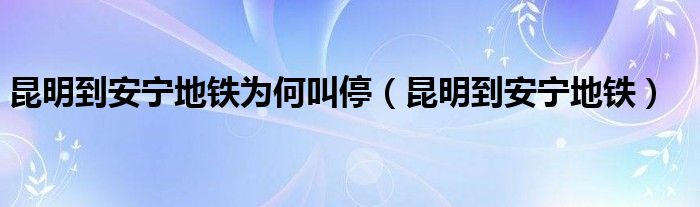 昆明到安宁地铁为何叫停（昆明到安宁地铁）