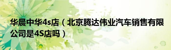 华晨中华4s店（北京腾达伟业汽车销售有限公司是4S店吗）