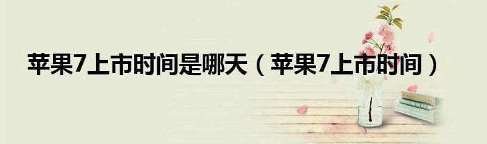 苹果7上市时间是哪天（苹果7上市时间）
