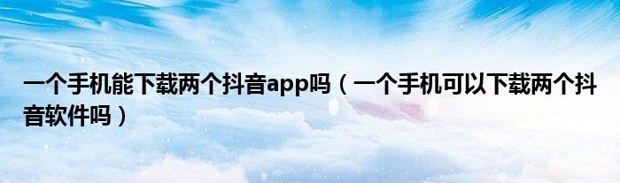 一个手机能下载两个抖音app吗（一个手机可以下载两个抖音软件吗）