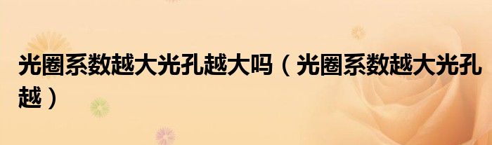 光圈系数越大光孔越大吗(光圈系数越大光孔越)