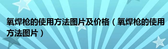 氧焊枪的使用方法图片及价格（氧焊枪的使用方法图片）