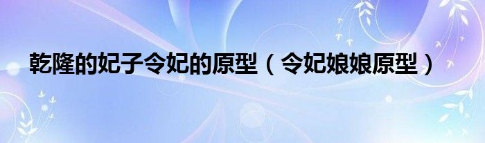 乾隆的妃子令妃的原型(令妃娘娘原型)