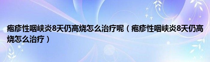 疱疹性咽峡炎8天仍高烧怎么治疗呢（疱疹性咽峡炎8天仍高烧怎么治疗）