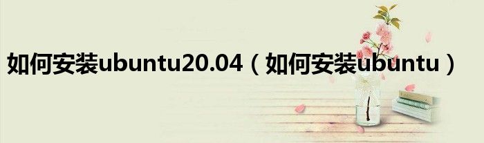 如何安装ubuntu20.04（如何安装ubuntu）