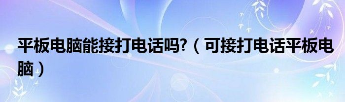 平板电脑能接打电话吗?（可接打电话平板电脑）