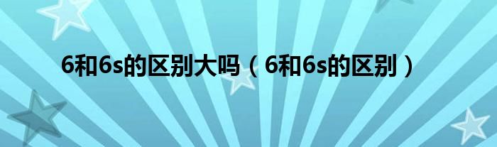 6和6s的区别大吗（6和6s的区别）