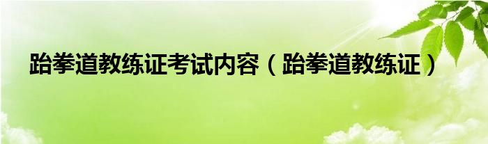 跆拳道教练证考试内容（跆拳道教练证）