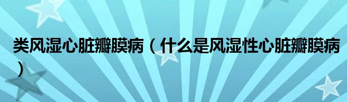 类风湿心脏瓣膜病(什么是风湿性心脏瓣膜病)