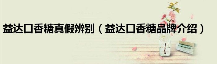 益达口香糖真假辨别（益达口香糖品牌介绍）