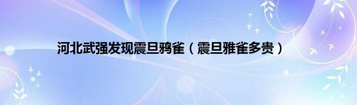 河北武强发现震旦鸦雀（震旦雅雀多贵）