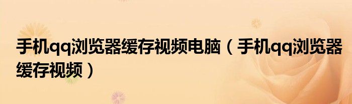 手机qq浏览器缓存视频电脑（手机qq浏览器缓存视频）