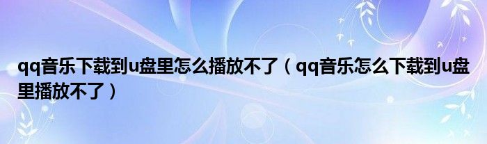qq音乐下载到u盘里怎么播放不了(qq音乐怎么下载到u盘里播放不了)