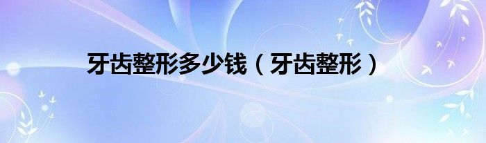 牙齿整形多少钱（牙齿整形）