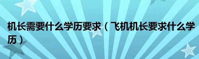 机长需要什么学历要求（飞机机长要求什么学历）