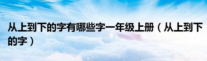 从上到下的字有哪些字一年级上册(从上到下的字)
