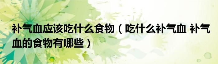 补气血应该吃什么食物（吃什么补气血 补气血的食物有哪些）