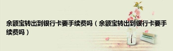 余额宝转出到银行卡要手续费吗（余额宝转出到银行卡要手续费吗）