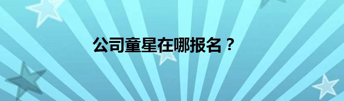 公司童星在哪报名？